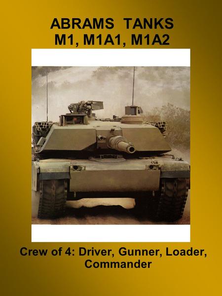 ABRAMS TANKS M1, M1A1, M1A2 Crew of 4: Driver, Gunner, Loader, Commander.
