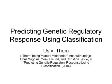 Predicting Genetic Regulatory Response Using Classification Us v. Them (“Them” being Manuel Middendorf, Anshul Kundaje, Chris Wiggins, Yoav Freund, and.