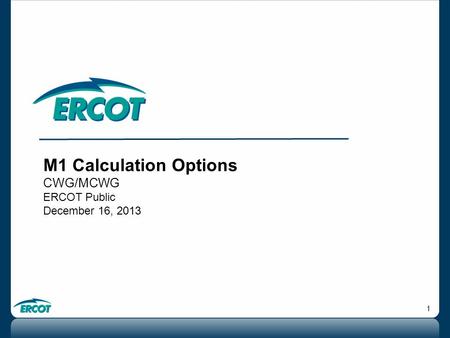 1 M1 Calculation Options CWG/MCWG ERCOT Public December 16, 2013.