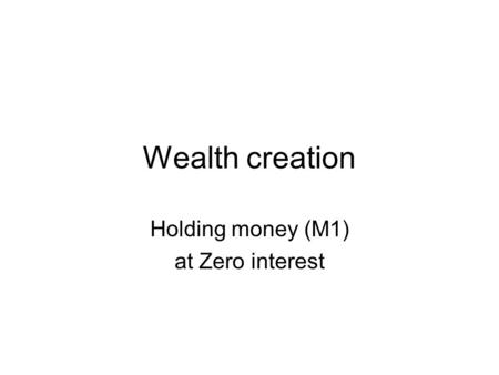 Wealth creation Holding money (M1) at Zero interest.