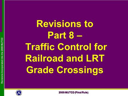2009 MUTCD (Final Rule) Revisions Incorporated into the 2009 MUTCD Revisions to Part 8 – Traffic Control for Railroad and LRT Grade Crossings.
