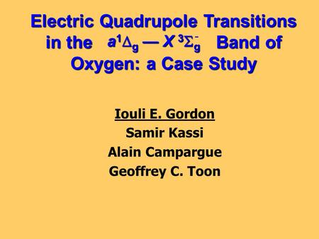 Electric Quadrupole Transitions in the Band of Oxygen: a Case Study Iouli E. Gordon Samir Kassi Alain Campargue Geoffrey C. Toon a 1  g — X 3  g -