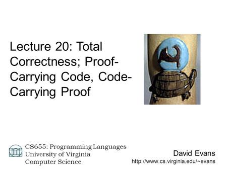 David Evans  CS655: Programming Languages University of Virginia Computer Science Lecture 20: Total Correctness; Proof-