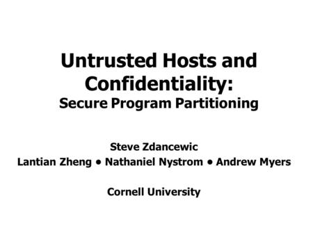 Untrusted Hosts and Confidentiality: Secure Program Partitioning Steve Zdancewic Lantian Zheng Nathaniel Nystrom Andrew Myers Cornell University.