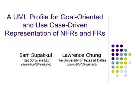 A UML Profile for Goal-Oriented and Use Case-Driven Representation of NFRs and FRs Sam Supakkul Titat Software LLC Lawrence Chung The.