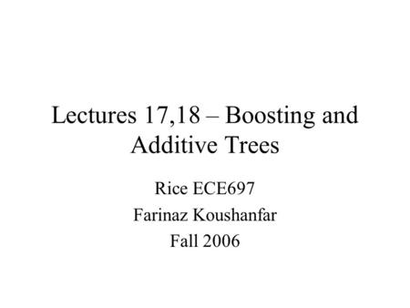 Lectures 17,18 – Boosting and Additive Trees Rice ECE697 Farinaz Koushanfar Fall 2006.