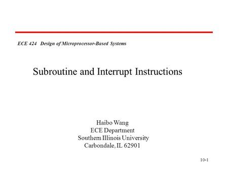 10-1 ECE 424 Design of Microprocessor-Based Systems Haibo Wang ECE Department Southern Illinois University Carbondale, IL 62901 Subroutine and Interrupt.