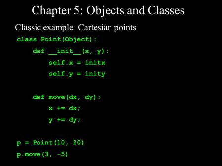 Chapter 5: Objects and Classes class Point(Object): def __init__(x, y): self.x = initx self.y = inity def move(dx, dy): x += dx; y += dy; p = Point(10,