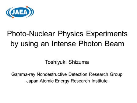 Photo-Nuclear Physics Experiments by using an Intense Photon Beam Toshiyuki Shizuma Gamma-ray Nondestructive Detection Research Group Japan Atomic Energy.