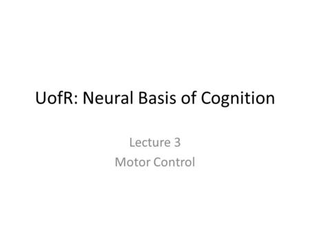 UofR: Neural Basis of Cognition Lecture 3 Motor Control.
