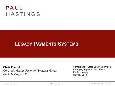 Www.paulhastings.com ©2014 Paul Hastings LLP Confidential – not for redistribution L EGACY P AYMENTS S YSTEMS Chris Daniel Co-Chair, Global Payment Systems.