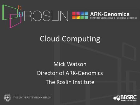 Cloud Computing Mick Watson Director of ARK-Genomics The Roslin Institute.