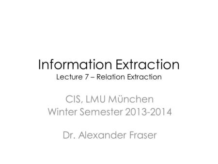 Information Extraction Lecture 7 – Relation Extraction CIS, LMU München Winter Semester 2013-2014 Dr. Alexander Fraser.