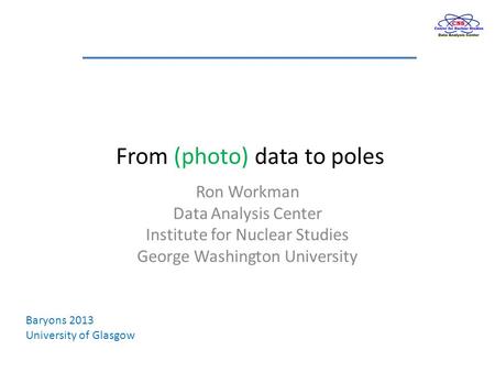 From (photo) data to poles Ron Workman Data Analysis Center Institute for Nuclear Studies George Washington University Baryons 2013 University of Glasgow.