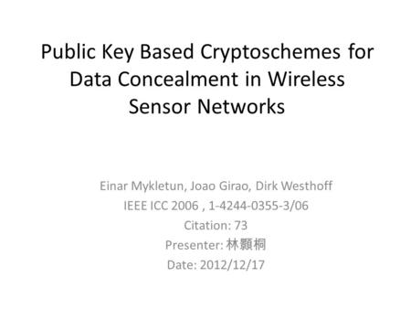 Public Key Based Cryptoschemes for Data Concealment in Wireless Sensor Networks Einar Mykletun, Joao Girao, Dirk Westhoff IEEE ICC 2006, 1-4244-0355-3/06.