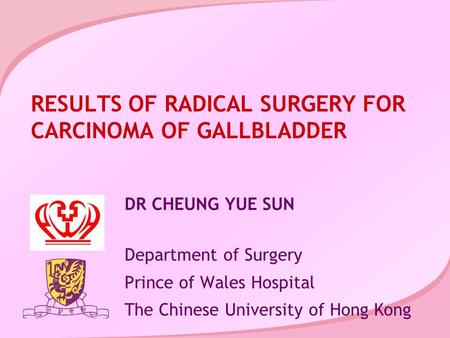 RESULTS OF RADICAL SURGERY FOR CARCINOMA OF GALLBLADDER DR CHEUNG YUE SUN Department of Surgery Prince of Wales Hospital The Chinese University of Hong.