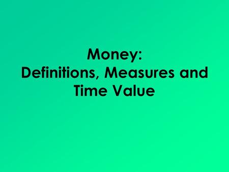 Money: Definitions, Measures and Time Value. Money Defined Money is anything that can be used as: – A medium of exchange – A store of value – A unit of.