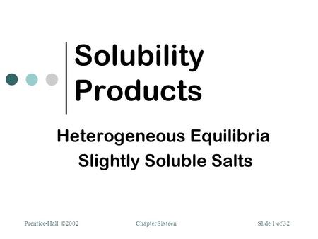 Chapter SixteenPrentice-Hall ©2002Slide 1 of 32 Solubility Products Heterogeneous Equilibria Slightly Soluble Salts.