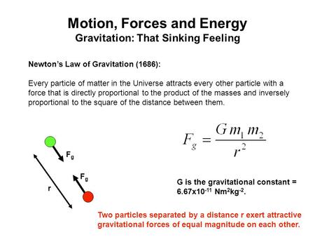 Motion, Forces and Energy Gravitation: That Sinking Feeling Newton’s Law of Gravitation (1686): Every particle of matter in the Universe attracts every.