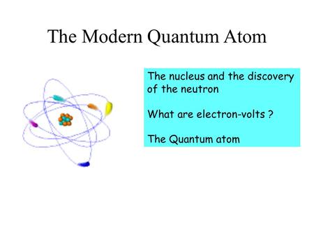 The Modern Quantum Atom The nucleus and the discovery of the neutron What are electron-volts ? The Quantum atom.