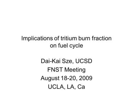 Implications of tritium burn fraction on fuel cycle Dai-Kai Sze, UCSD FNST Meeting August 18-20, 2009 UCLA, LA, Ca.