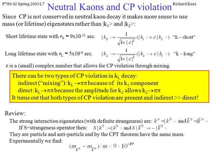 P780.02 Spring 2003 L7Richard Kass Neutral Kaons and CP violation Since CP is not conserved in neutral kaon decay it makes more sense to use mass (or lifetime)