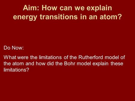 Aim: How can we explain energy transitions in an atom? Do Now: What were the limitations of the Rutherford model of the atom and how did the Bohr model.