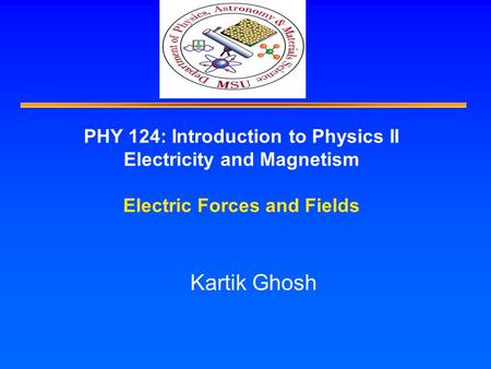 PHY 124: Introduction to Physics II Electricity and Magnetism Electric Forces and Fields Kartik Ghosh.