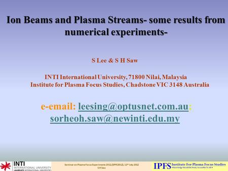 Seminar on Plasma Focus Experiments 2012,(SPFE2012), 12 th July 2012 S H Saw Ion Beams and Plasma Streams- some results from numerical experiments- Ion.