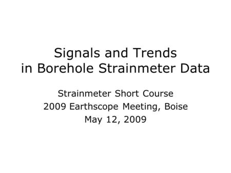 Signals and Trends in Borehole Strainmeter Data Strainmeter Short Course 2009 Earthscope Meeting, Boise May 12, 2009 Strainmeter Short Course 2009 Earthscope.