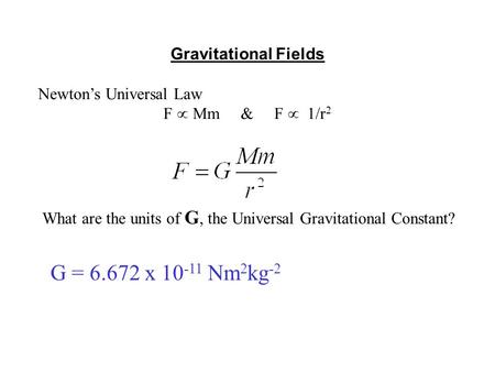 Gravitational Fields Newton’s Universal Law F  Mm & F  1/r 2 What are the units of G, the Universal Gravitational Constant? G = 6.672 x 10 -11 Nm 2 kg.