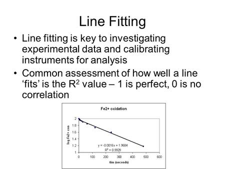 Line Fitting Line fitting is key to investigating experimental data and calibrating instruments for analysis Common assessment of how well a line ‘fits’