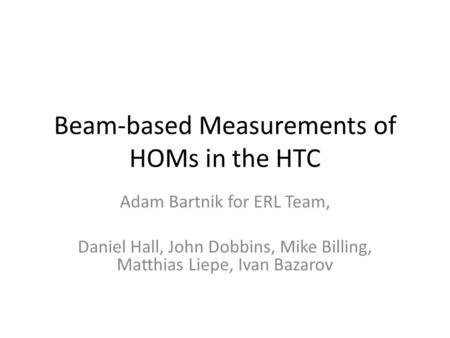 Beam-based Measurements of HOMs in the HTC Adam Bartnik for ERL Team, Daniel Hall, John Dobbins, Mike Billing, Matthias Liepe, Ivan Bazarov.