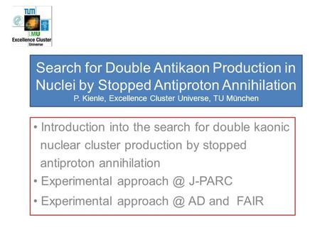 Search for Double Antikaon Production in Nuclei by Stopped Antiproton Annihilation P. Kienle, Excellence Cluster Universe, TU München Introduction into.