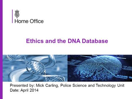 Ethics and the DNA Database Presented by: Mick Carling, Police Science and Technology Unit Date: April 2014.