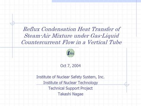 Reflux Condensation Heat Transfer of Steam-Air Mixture under Gas-Liquid Countercurrent Flow in a Vertical Tube Oct 7, 2004 Institute of Nuclear Safety.