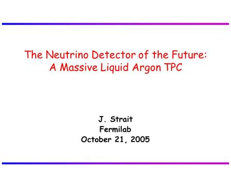 J. Strait Fermilab October 21, 2005 The Neutrino Detector of the Future: A Massive Liquid Argon TPC.