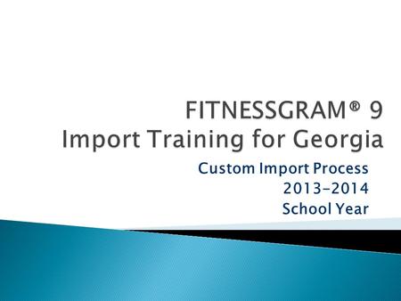 Custom Import Process 2013-2014 School Year.  Legislation requires grades K-12 to report fitness scores to the GA DOE.  GA DOE selected FITNESSGRAM.