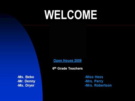 WELCOME Open House 2009 6 th Grade Teachers -Ms. Bebo-Miss Hess -Mr. Denny-Mrs. Perry -Ms. Dryer-Mrs. Robertson.