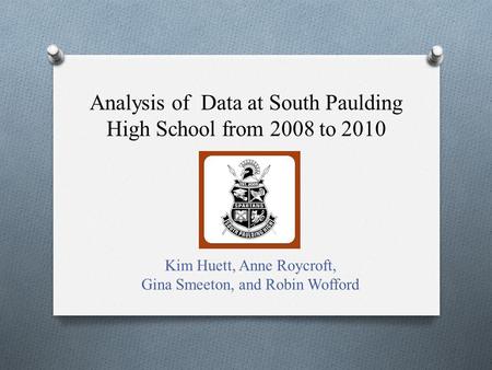 Analysis of Data at South Paulding High School from 2008 to 2010 Kim Huett, Anne Roycroft, Gina Smeeton, and Robin Wofford.