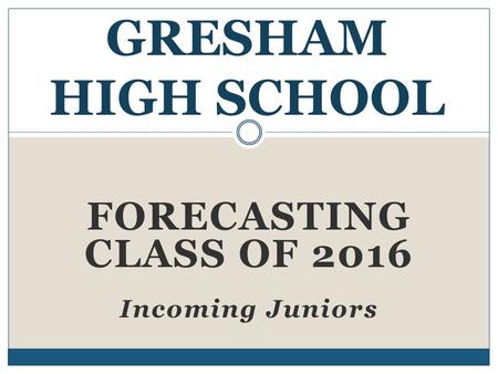FORECASTING CLASS OF 2016 Incoming Juniors GRESHAM HIGH SCHOOL.