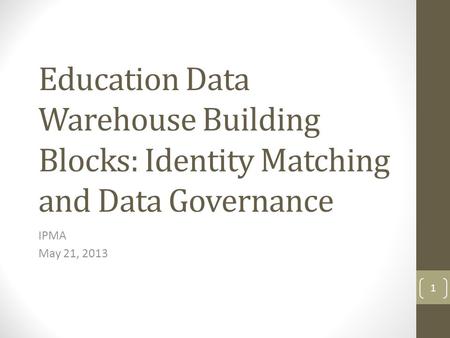 Education Data Warehouse Building Blocks: Identity Matching and Data Governance IPMA May 21, 2013 1.