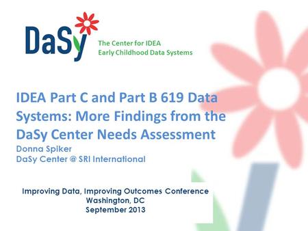 The Center for IDEA Early Childhood Data Systems IDEA Part C and Part B 619 Data Systems: More Findings from the DaSy Center Needs Assessment Donna Spiker.