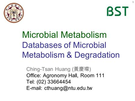 1 Microbial Metabolism Databases of Microbial Metabolism & Degradation Ching-Tsan Huang ( 黃慶璨 ) Office: Agronomy Hall, Room 111 Tel: (02) 33664454 E-mail: