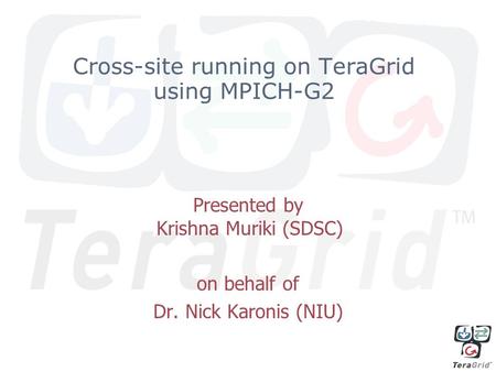 Cross-site running on TeraGrid using MPICH-G2 Presented by Krishna Muriki (SDSC) on behalf of Dr. Nick Karonis (NIU)