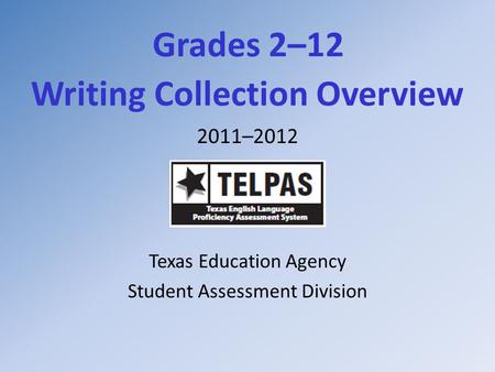 Grades 2–12 Writing Collection Overview 2011–2012 Texas Education Agency Student Assessment Division.