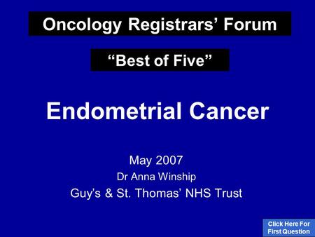 Endometrial Cancer May 2007 Dr Anna Winship Guy’s & St. Thomas’ NHS Trust Click Here For First Question Oncology Registrars’ Forum “Best of Five”