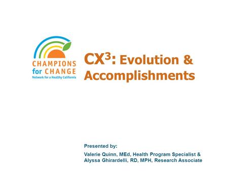 CX 3 : Evolution & Accomplishments Presented by: Valerie Quinn, MEd, Health Program Specialist & Alyssa Ghirardelli, RD, MPH, Research Associate.