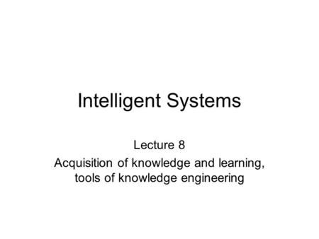 Intelligent Systems Lecture 8 Acquisition of knowledge and learning, tools of knowledge engineering.