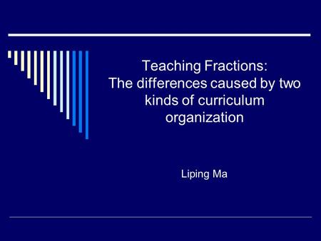 Teaching Fractions: The differences caused by two kinds of curriculum organization Liping Ma.